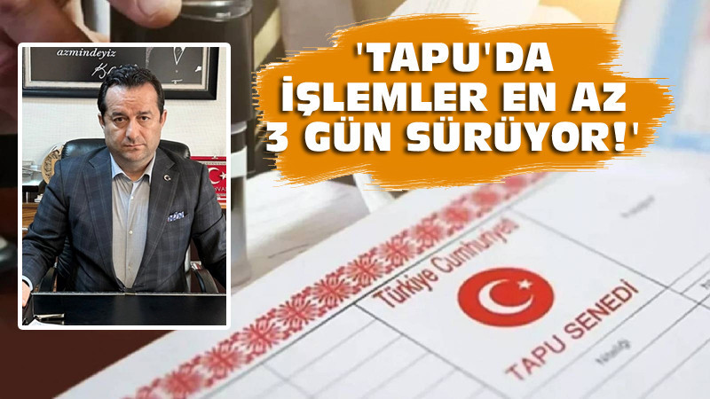 Akçam: Tapu Dairelerinde Uzayan İşlemlere Çözüm Bulunmalı