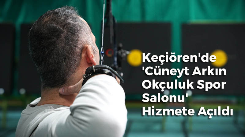 Keçiören Cüneyt Arkın Okçuluk Spor Salonu Hizmete Açıldı