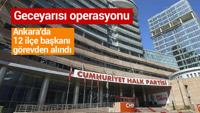 Ankara'da CHP'nin 12 İlçe Başkanı Görevden Alındı